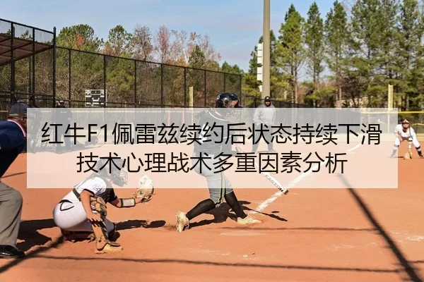 红牛F1佩雷兹续约后状态持续下滑 技术心理战术多重因素分析