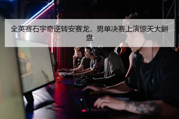 全英赛石宇奇逆转安赛龙，男单决赛上演惊天大翻盘