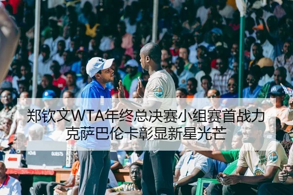 郑钦文WTA年终总决赛小组赛首战力克萨巴伦卡彰显新星光芒